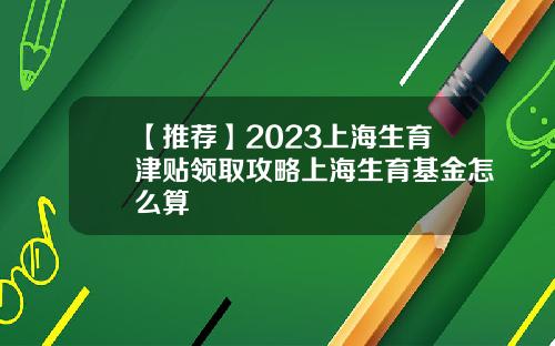 【推荐】2023上海生育津贴领取攻略上海生育基金怎么算