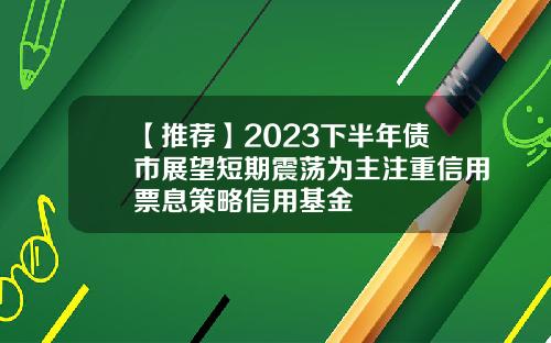 【推荐】2023下半年债市展望短期震荡为主注重信用票息策略信用基金