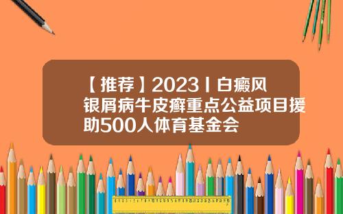 【推荐】2023丨白癜风银屑病牛皮癣重点公益项目援助500人体育基金会