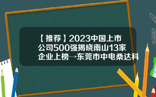 【推荐】2023中国上市公司500强揭晓南山13家企业上榜→东莞市中电桑达科技有限公司