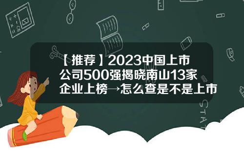 【推荐】2023中国上市公司500强揭晓南山13家企业上榜→怎么查是不是上市公司
