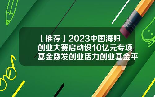 【推荐】2023中国海归创业大赛启动设10亿元专项基金激发创业活力创业基金平台