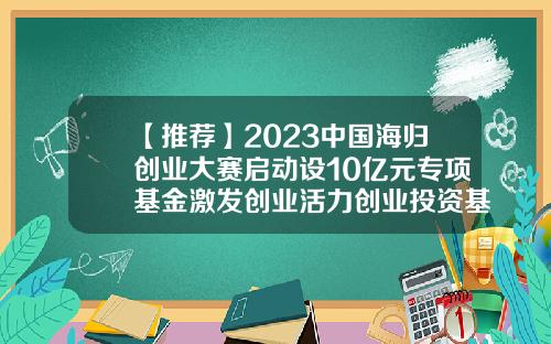 【推荐】2023中国海归创业大赛启动设10亿元专项基金激发创业活力创业投资基金