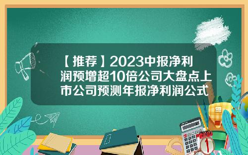【推荐】2023中报净利润预增超10倍公司大盘点上市公司预测年报净利润公式