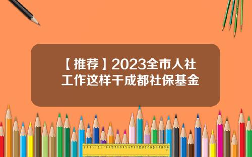 【推荐】2023全市人社工作这样干成都社保基金