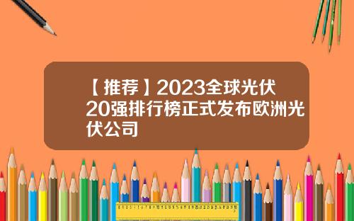 【推荐】2023全球光伏20强排行榜正式发布欧洲光伏公司