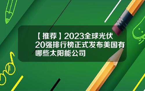 【推荐】2023全球光伏20强排行榜正式发布美国有哪些太阳能公司