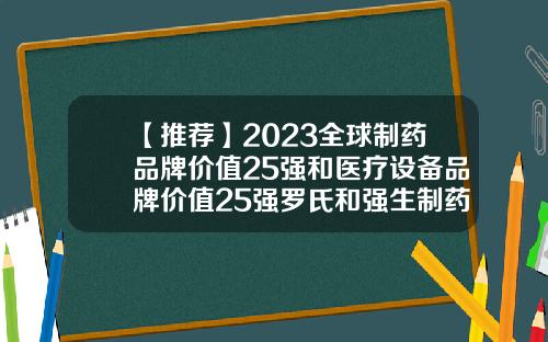 【推荐】2023全球制药品牌价值25强和医疗设备品牌价值25强罗氏和强生制药公司好