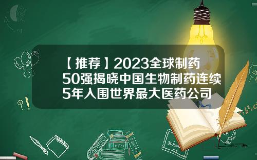 【推荐】2023全球制药50强揭晓中国生物制药连续5年入围世界最大医药公司