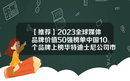 【推荐】2023全球媒体品牌价值50强榜单中国10个品牌上榜华特迪士尼公司市值