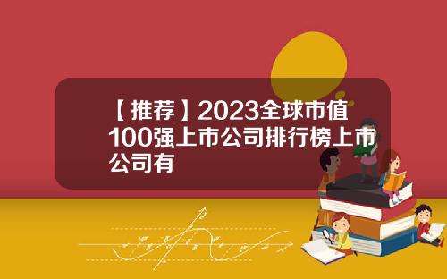 【推荐】2023全球市值100强上市公司排行榜上市公司有