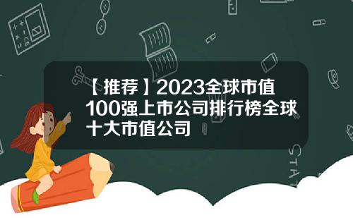 【推荐】2023全球市值100强上市公司排行榜全球十大市值公司