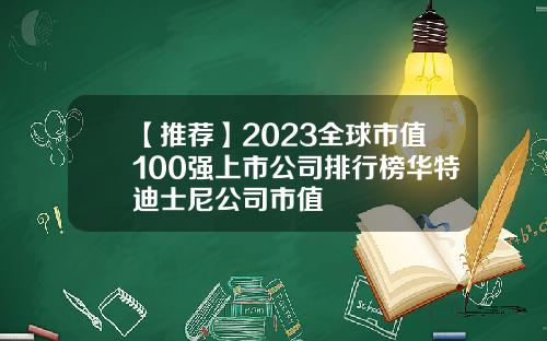 【推荐】2023全球市值100强上市公司排行榜华特迪士尼公司市值