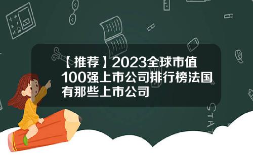 【推荐】2023全球市值100强上市公司排行榜法国有那些上市公司