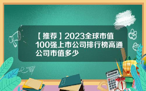 【推荐】2023全球市值100强上市公司排行榜高通公司市值多少