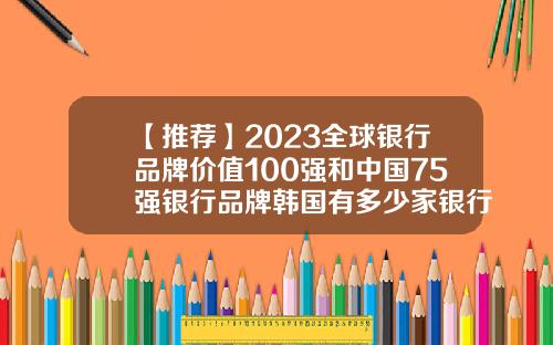 【推荐】2023全球银行品牌价值100强和中国75强银行品牌韩国有多少家银行