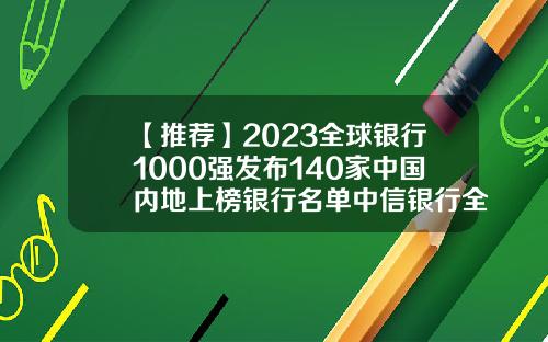 【推荐】2023全球银行1000强发布140家中国内地上榜银行名单中信银行全国多少家