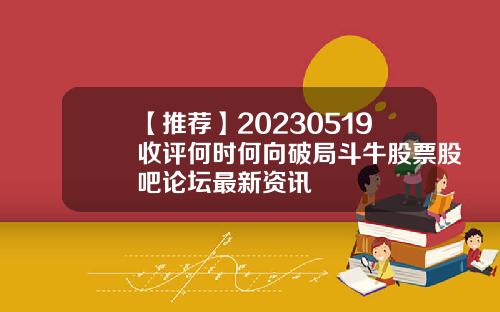 【推荐】20230519收评何时何向破局斗牛股票股吧论坛最新资讯