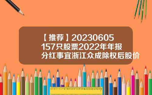 【推荐】20230605157只股票2022年年报分红事宜浙江众成除权后股价多少
