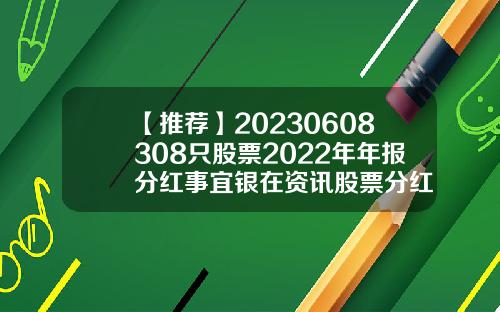 【推荐】20230608308只股票2022年年报分红事宜银在资讯股票分红