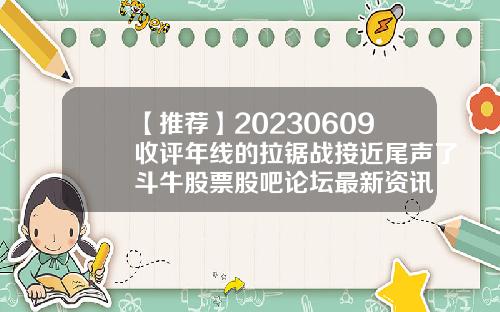 【推荐】20230609收评年线的拉锯战接近尾声了斗牛股票股吧论坛最新资讯