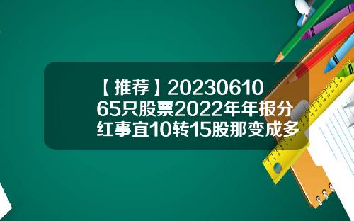 【推荐】2023061065只股票2022年年报分红事宜10转15股那变成多少股