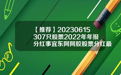 【推荐】20230615307只股票2022年年报分红事宜东阿阿胶股票分红最新资讯