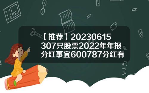 【推荐】20230615307只股票2022年年报分红事宜600787分红有多少