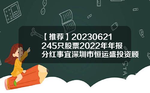 【推荐】20230621245只股票2022年年报分红事宜深圳市恒运盛投资顾问有限公司