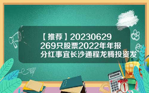 【推荐】20230629269只股票2022年年报分红事宜长沙通程龙腾投资发展有限公司
