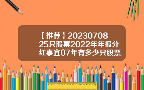 【推荐】2023070825只股票2022年年报分红事宜07年有多少只股票