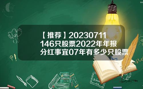 【推荐】20230711146只股票2022年年报分红事宜07年有多少只股票