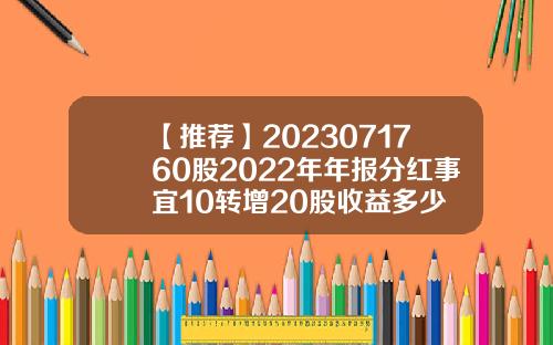 【推荐】2023071760股2022年年报分红事宜10转增20股收益多少