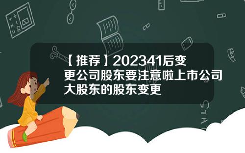 【推荐】202341后变更公司股东要注意啦上市公司大股东的股东变更