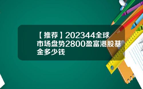 【推荐】202344全球市场盘势2800盈富港股基金多少钱