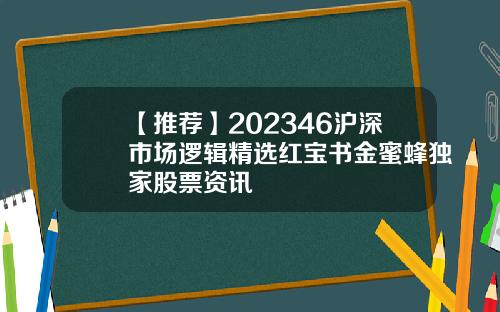 【推荐】202346沪深市场逻辑精选红宝书金蜜蜂独家股票资讯
