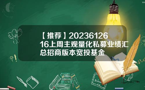 【推荐】2023612616上周主观量化私募业绩汇总招商版本宽投基金