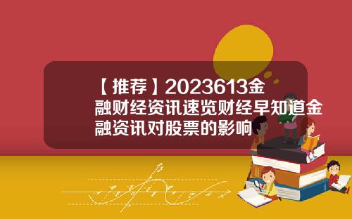 【推荐】2023613金融财经资讯速览财经早知道金融资讯对股票的影响