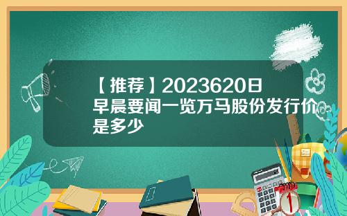 【推荐】2023620日早晨要闻一览万马股份发行价是多少