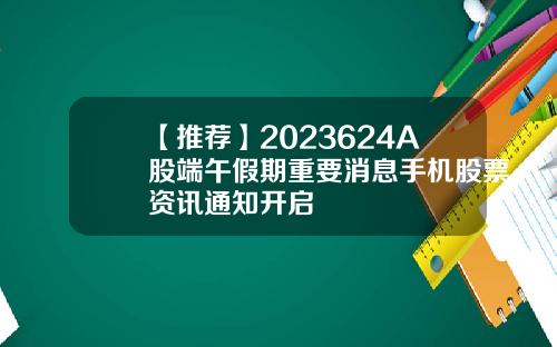 【推荐】2023624A股端午假期重要消息手机股票资讯通知开启