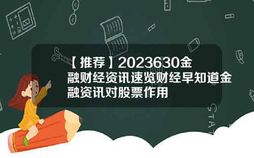 【推荐】2023630金融财经资讯速览财经早知道金融资讯对股票作用