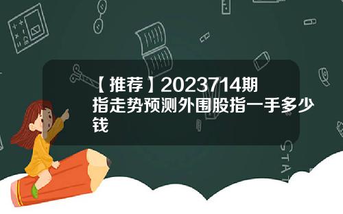 【推荐】2023714期指走势预测外围股指一手多少钱