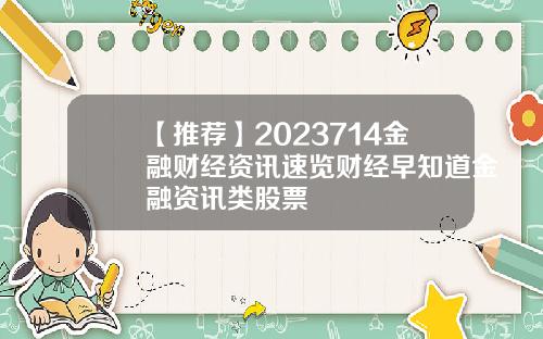 【推荐】2023714金融财经资讯速览财经早知道金融资讯类股票