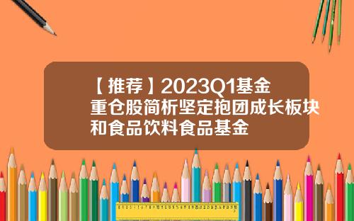 【推荐】2023Q1基金重仓股简析坚定抱团成长板块和食品饮料食品基金