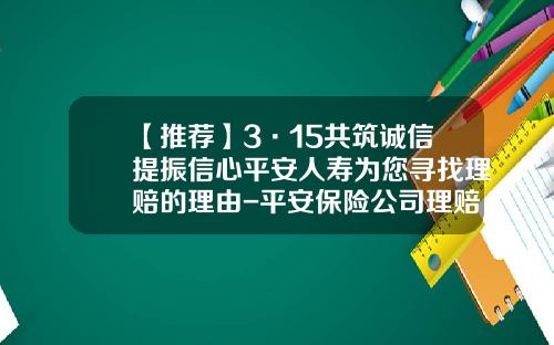 【推荐】3·15共筑诚信提振信心平安人寿为您寻找理赔的理由-平安保险公司理赔