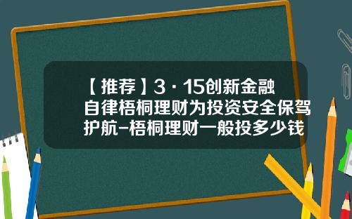 【推荐】3·15创新金融自律梧桐理财为投资安全保驾护航-梧桐理财一般投多少钱