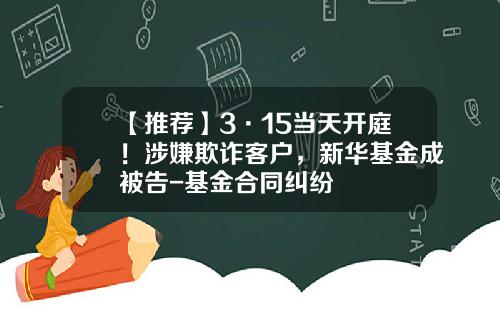【推荐】3·15当天开庭！涉嫌欺诈客户，新华基金成被告-基金合同纠纷