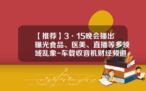 【推荐】3·15晚会播出曝光食品、医美、直播等多领域乱象-车载收音机财经频道是多少