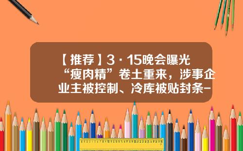 【推荐】3·15晚会曝光“瘦肉精”卷土重来，涉事企业主被控制、冷库被贴封条-双汇瘦肉精事件罚款多少钱