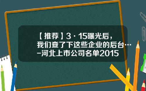 【推荐】3·15曝光后，我们查了下这些企业的后台…-河北上市公司名单2015